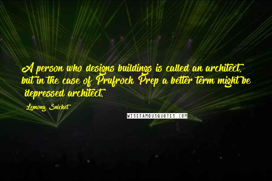 Lemony Snicket Quotes: A person who designs buildings is called an architect, but in the case of Prufrock Prep a better term might be 'depressed architect.