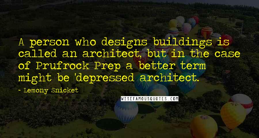 Lemony Snicket Quotes: A person who designs buildings is called an architect, but in the case of Prufrock Prep a better term might be 'depressed architect.