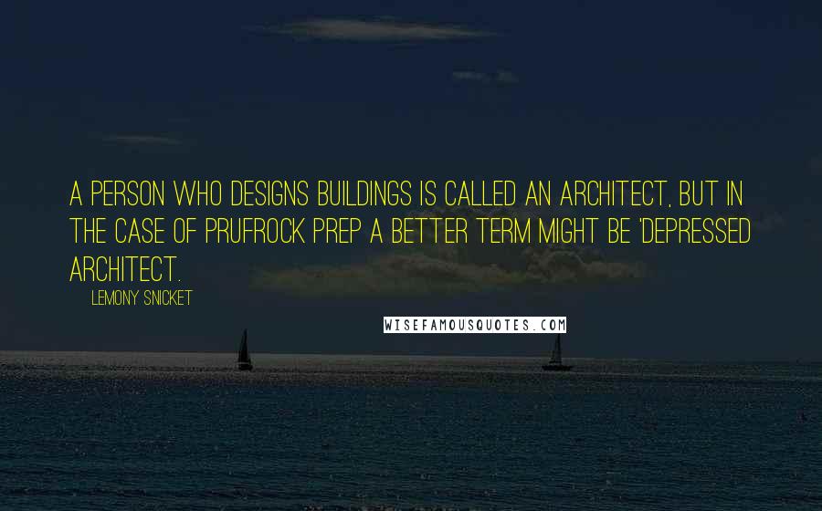 Lemony Snicket Quotes: A person who designs buildings is called an architect, but in the case of Prufrock Prep a better term might be 'depressed architect.