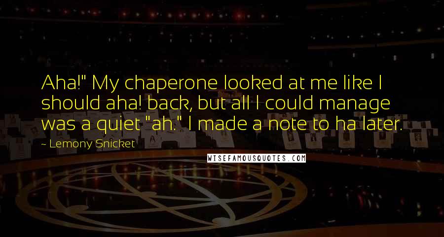 Lemony Snicket Quotes: Aha!" My chaperone looked at me like I should aha! back, but all I could manage was a quiet "ah." I made a note to ha later.