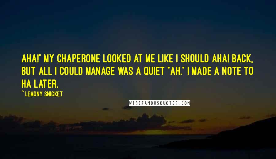 Lemony Snicket Quotes: Aha!" My chaperone looked at me like I should aha! back, but all I could manage was a quiet "ah." I made a note to ha later.