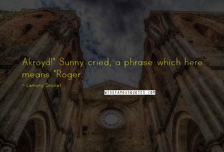 Lemony Snicket Quotes: Akroyd!" Sunny cried, a phrase which here means "Roger.