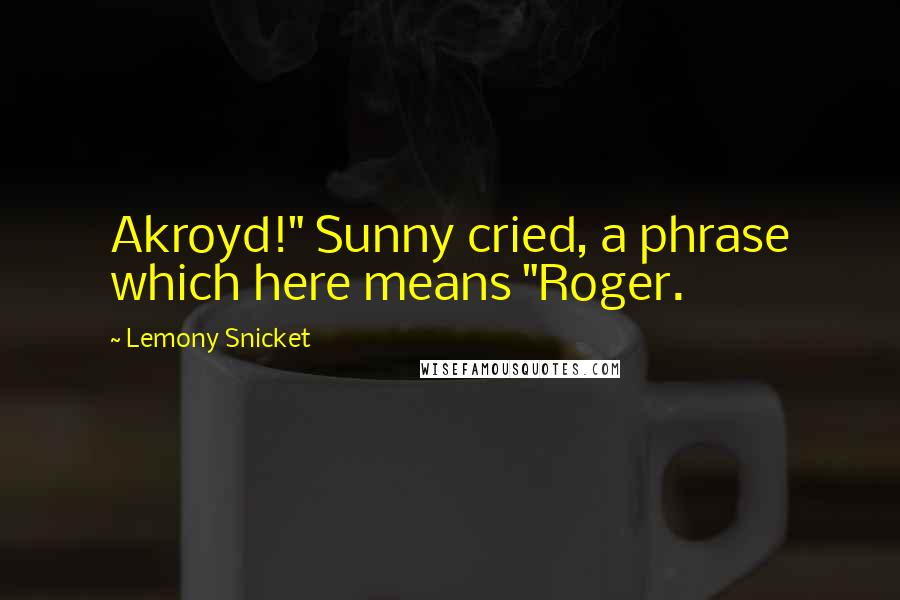 Lemony Snicket Quotes: Akroyd!" Sunny cried, a phrase which here means "Roger.
