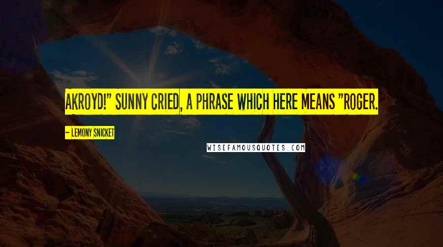 Lemony Snicket Quotes: Akroyd!" Sunny cried, a phrase which here means "Roger.