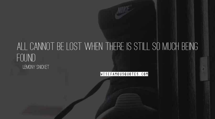 Lemony Snicket Quotes: All cannot be lost when there is still so much being found