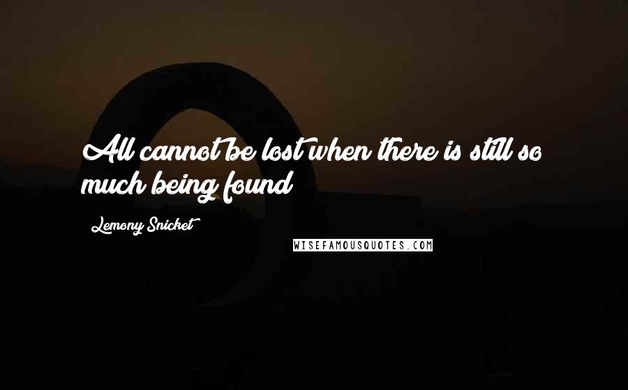 Lemony Snicket Quotes: All cannot be lost when there is still so much being found