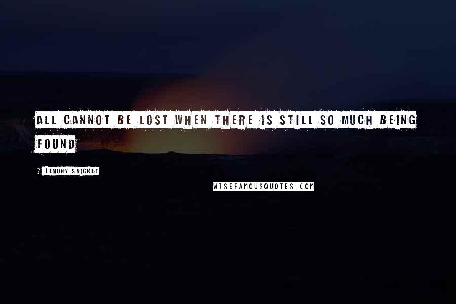 Lemony Snicket Quotes: All cannot be lost when there is still so much being found