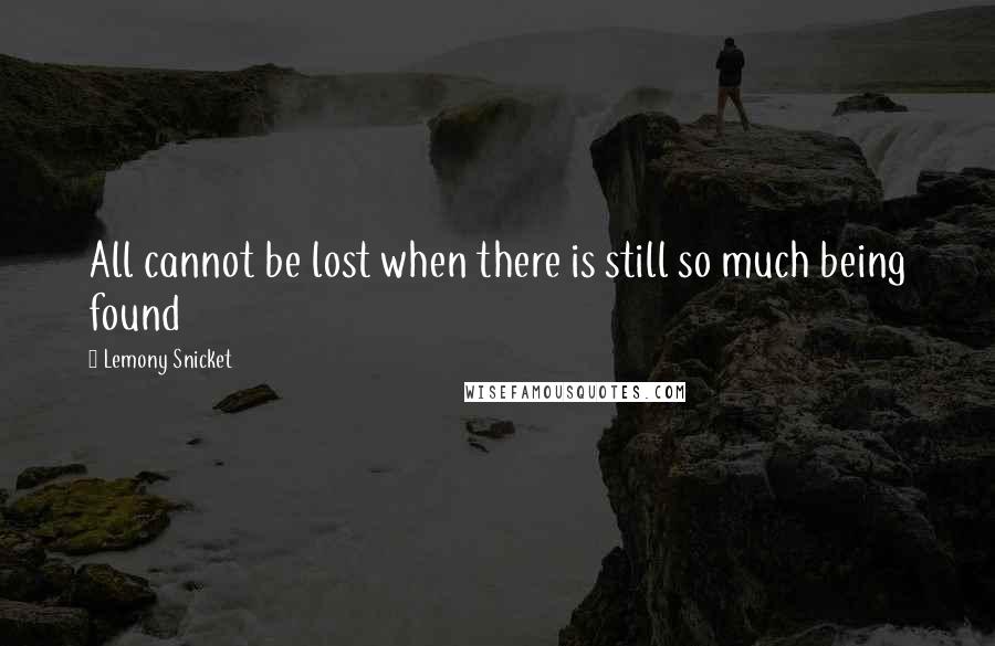 Lemony Snicket Quotes: All cannot be lost when there is still so much being found