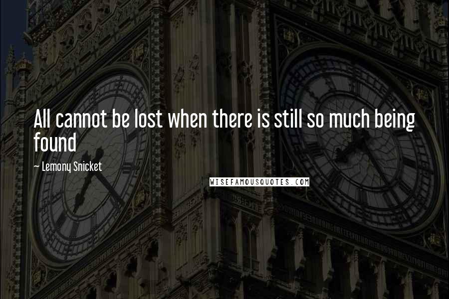 Lemony Snicket Quotes: All cannot be lost when there is still so much being found