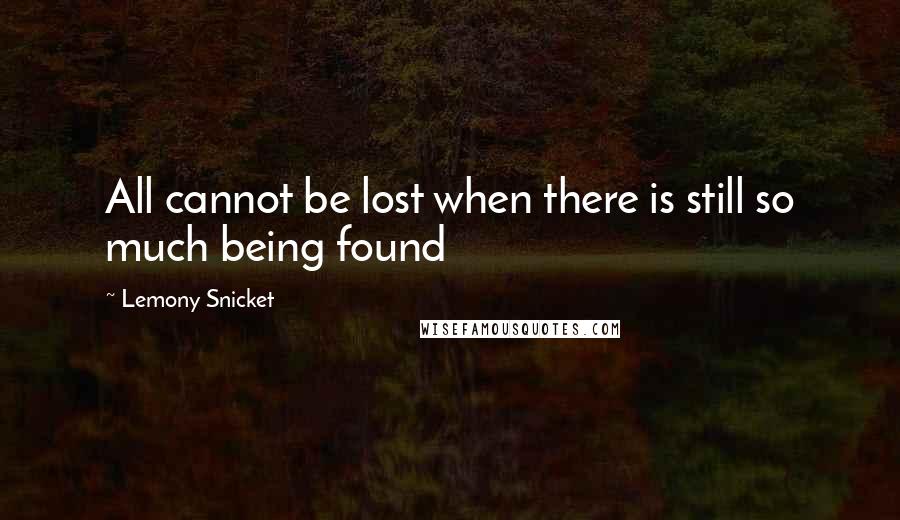Lemony Snicket Quotes: All cannot be lost when there is still so much being found