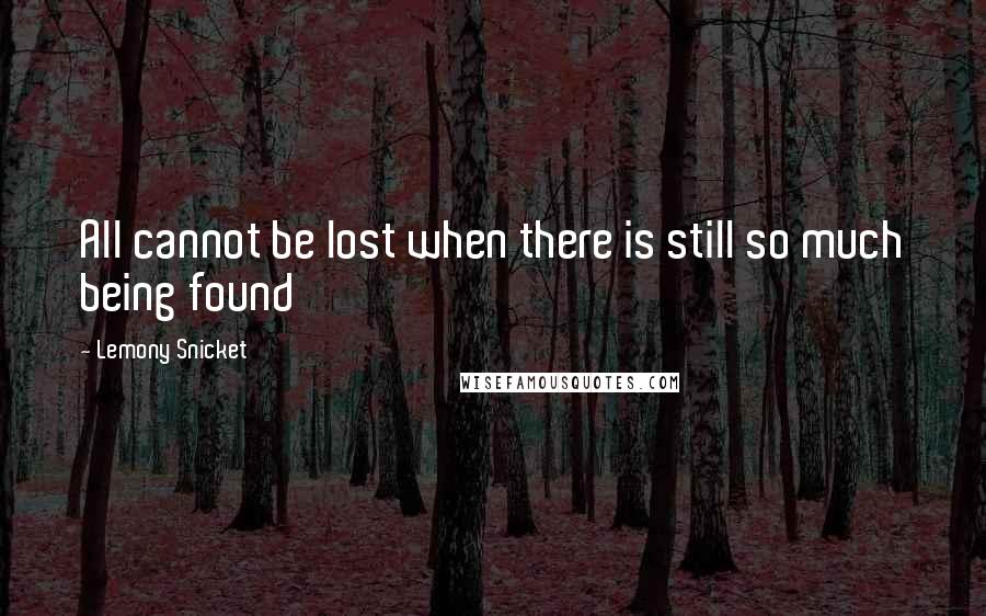 Lemony Snicket Quotes: All cannot be lost when there is still so much being found