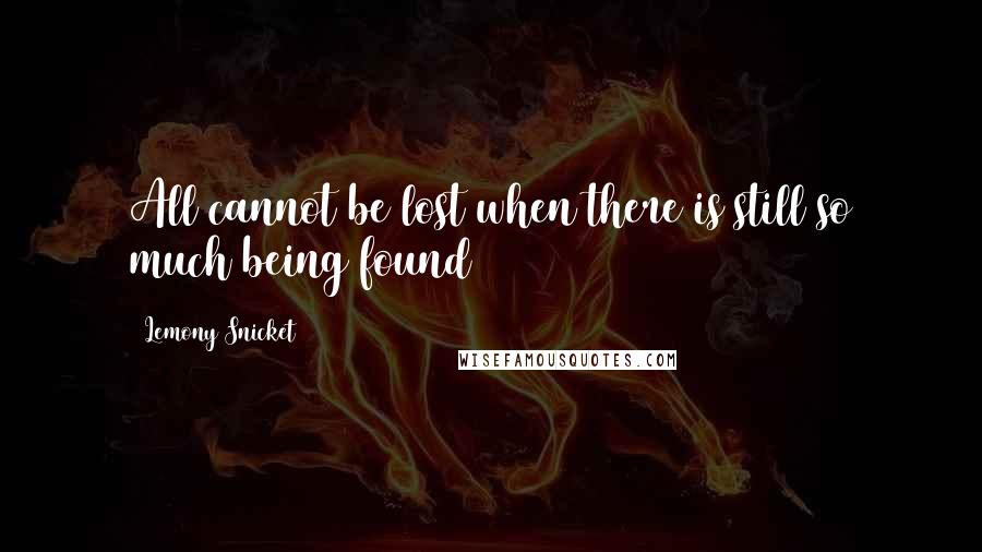 Lemony Snicket Quotes: All cannot be lost when there is still so much being found