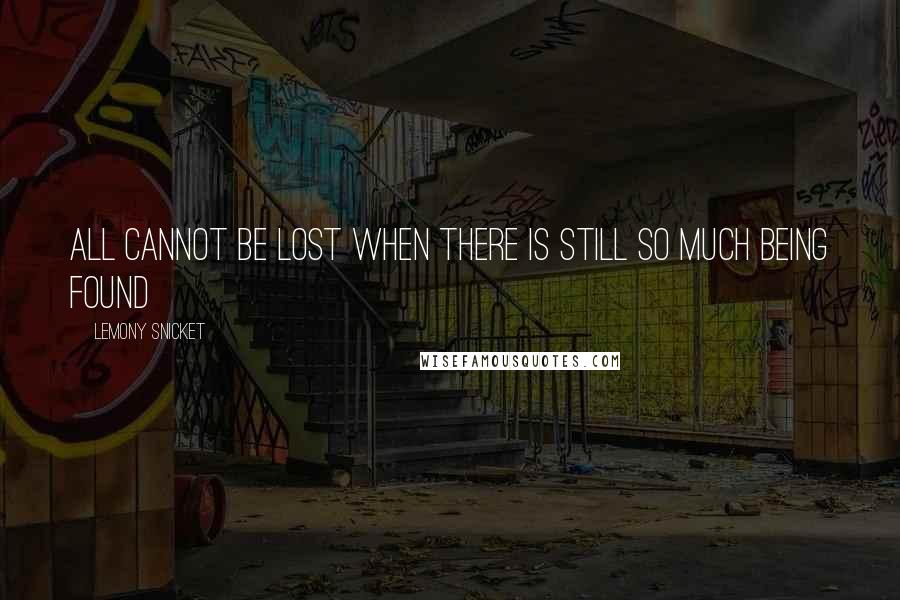 Lemony Snicket Quotes: All cannot be lost when there is still so much being found