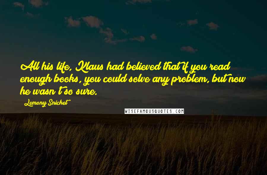 Lemony Snicket Quotes: All his life, Klaus had believed that if you read enough books, you could solve any problem, but now he wasn't so sure.