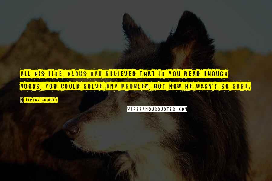 Lemony Snicket Quotes: All his life, Klaus had believed that if you read enough books, you could solve any problem, but now he wasn't so sure.