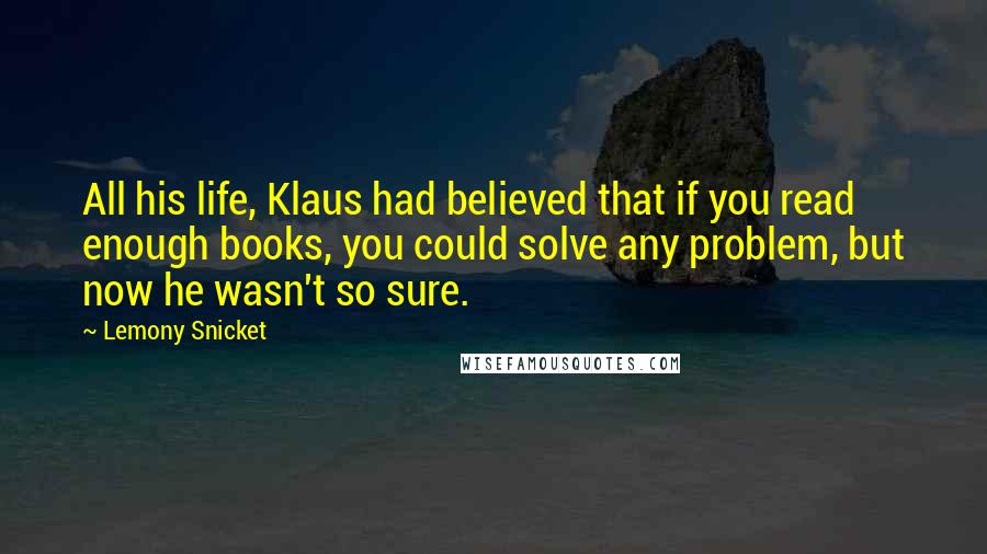 Lemony Snicket Quotes: All his life, Klaus had believed that if you read enough books, you could solve any problem, but now he wasn't so sure.