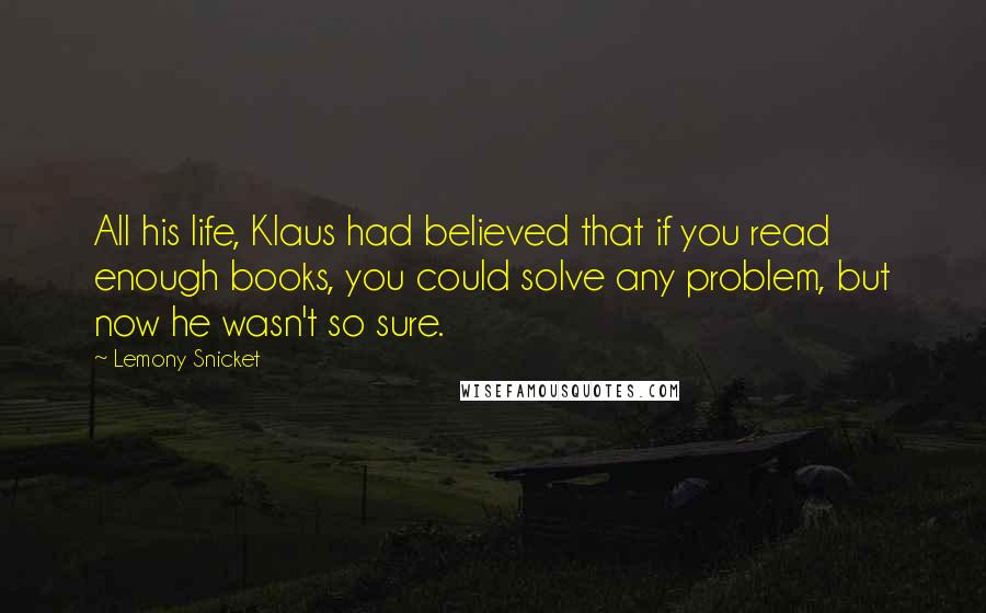 Lemony Snicket Quotes: All his life, Klaus had believed that if you read enough books, you could solve any problem, but now he wasn't so sure.