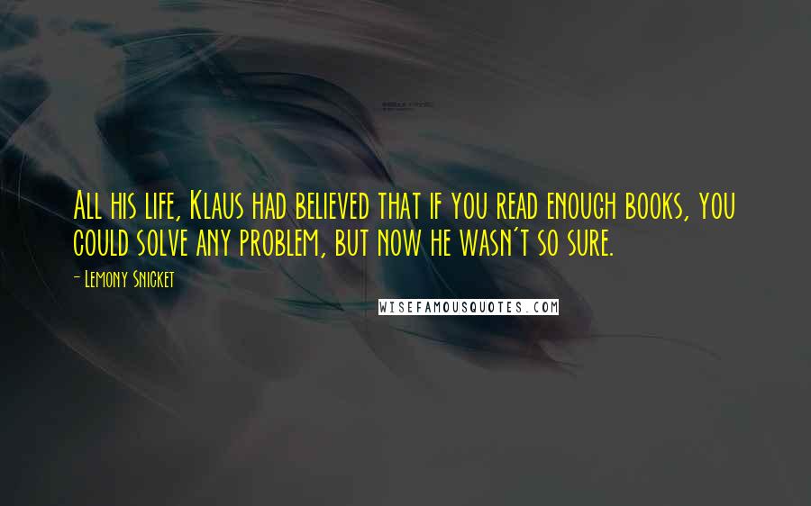 Lemony Snicket Quotes: All his life, Klaus had believed that if you read enough books, you could solve any problem, but now he wasn't so sure.