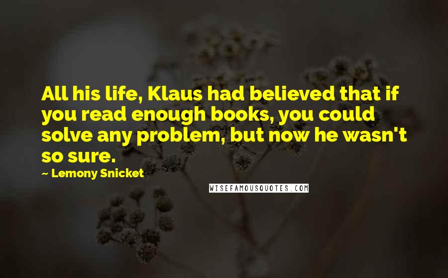 Lemony Snicket Quotes: All his life, Klaus had believed that if you read enough books, you could solve any problem, but now he wasn't so sure.