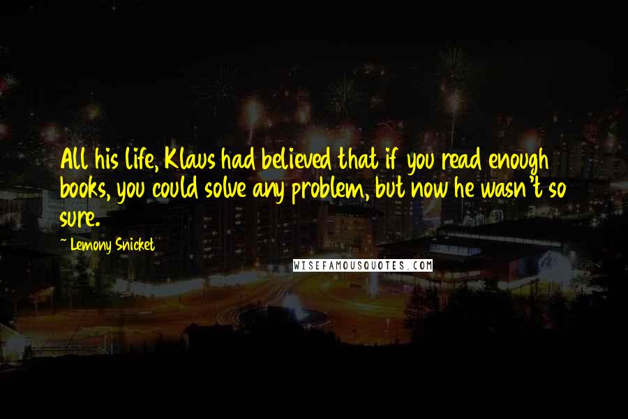 Lemony Snicket Quotes: All his life, Klaus had believed that if you read enough books, you could solve any problem, but now he wasn't so sure.