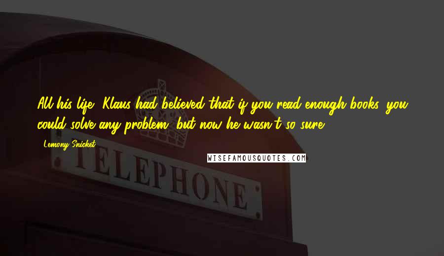 Lemony Snicket Quotes: All his life, Klaus had believed that if you read enough books, you could solve any problem, but now he wasn't so sure.