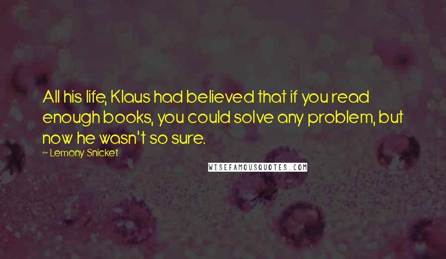 Lemony Snicket Quotes: All his life, Klaus had believed that if you read enough books, you could solve any problem, but now he wasn't so sure.