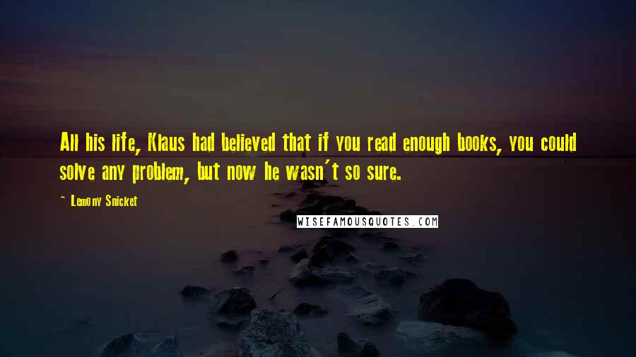 Lemony Snicket Quotes: All his life, Klaus had believed that if you read enough books, you could solve any problem, but now he wasn't so sure.