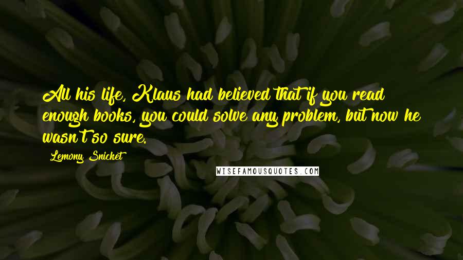 Lemony Snicket Quotes: All his life, Klaus had believed that if you read enough books, you could solve any problem, but now he wasn't so sure.