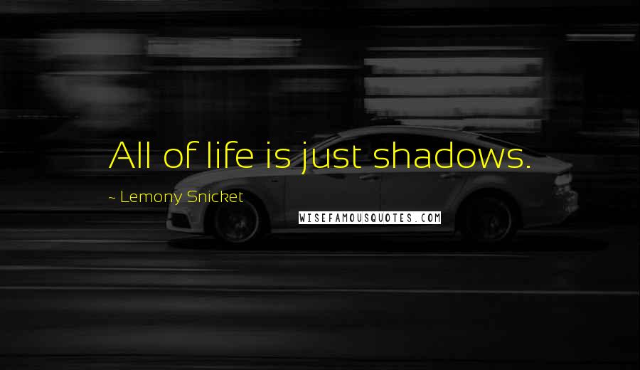 Lemony Snicket Quotes: All of life is just shadows.