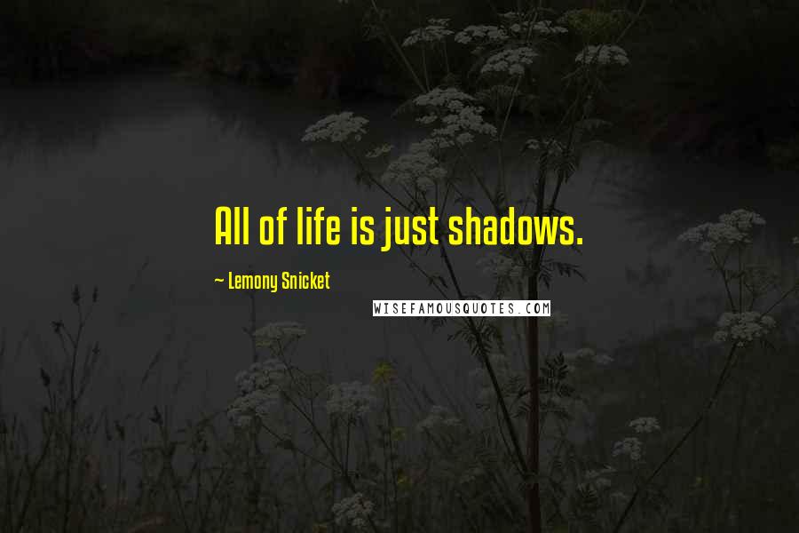 Lemony Snicket Quotes: All of life is just shadows.