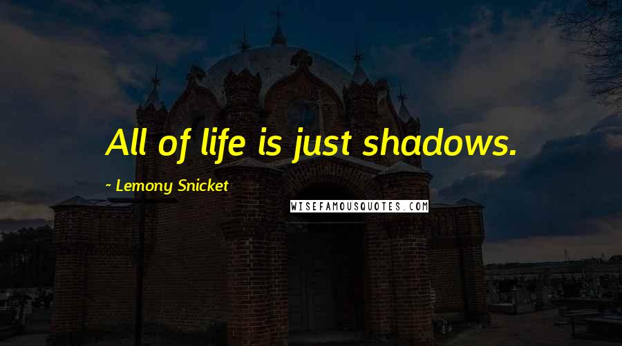 Lemony Snicket Quotes: All of life is just shadows.