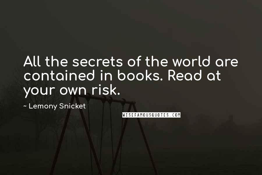 Lemony Snicket Quotes: All the secrets of the world are contained in books. Read at your own risk.