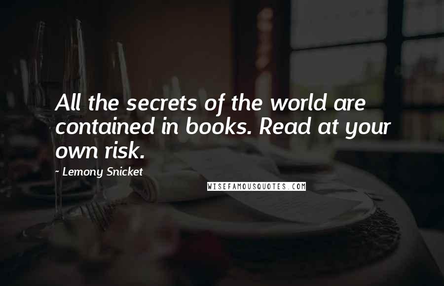 Lemony Snicket Quotes: All the secrets of the world are contained in books. Read at your own risk.