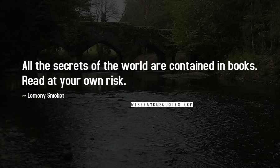 Lemony Snicket Quotes: All the secrets of the world are contained in books. Read at your own risk.