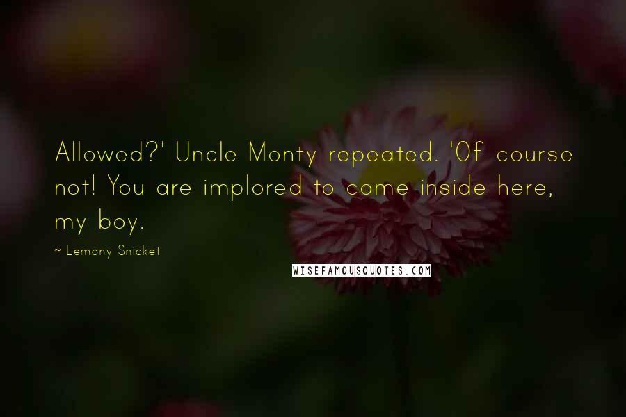 Lemony Snicket Quotes: Allowed?' Uncle Monty repeated. 'Of course not! You are implored to come inside here, my boy.