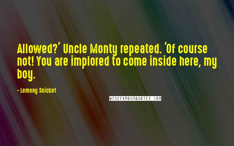 Lemony Snicket Quotes: Allowed?' Uncle Monty repeated. 'Of course not! You are implored to come inside here, my boy.