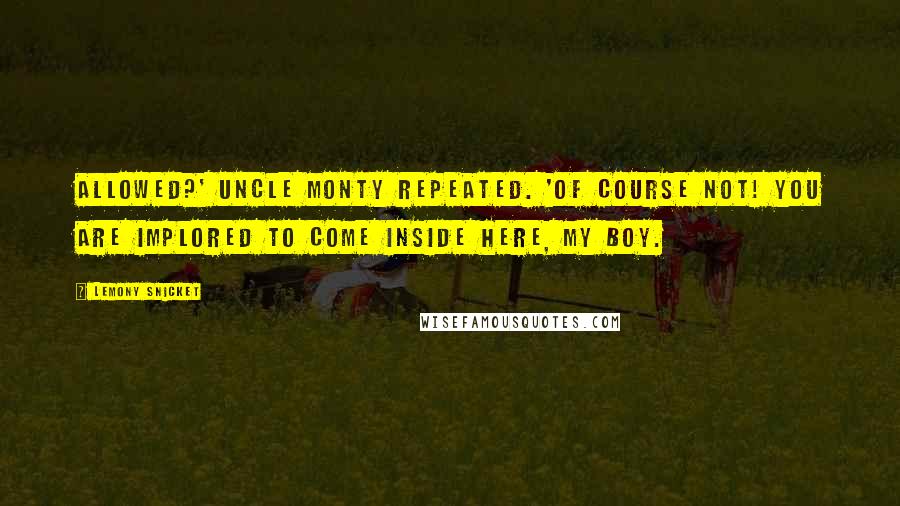 Lemony Snicket Quotes: Allowed?' Uncle Monty repeated. 'Of course not! You are implored to come inside here, my boy.