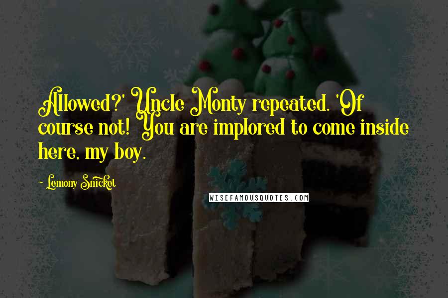 Lemony Snicket Quotes: Allowed?' Uncle Monty repeated. 'Of course not! You are implored to come inside here, my boy.