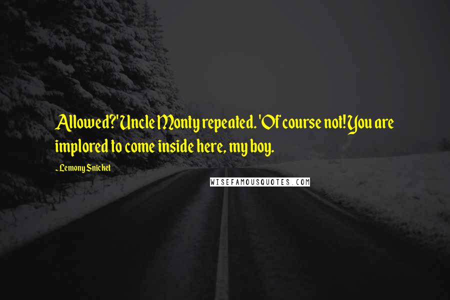 Lemony Snicket Quotes: Allowed?' Uncle Monty repeated. 'Of course not! You are implored to come inside here, my boy.