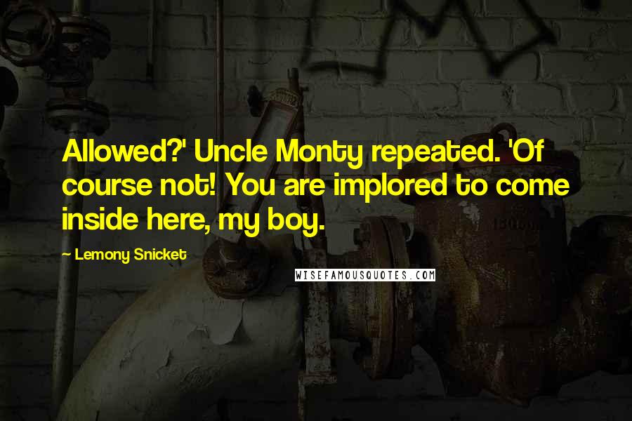 Lemony Snicket Quotes: Allowed?' Uncle Monty repeated. 'Of course not! You are implored to come inside here, my boy.