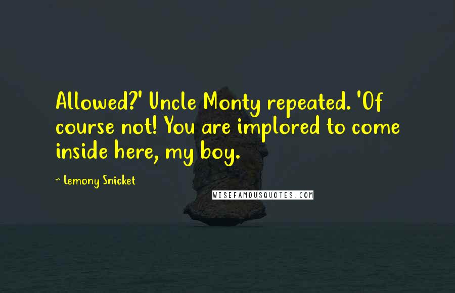 Lemony Snicket Quotes: Allowed?' Uncle Monty repeated. 'Of course not! You are implored to come inside here, my boy.