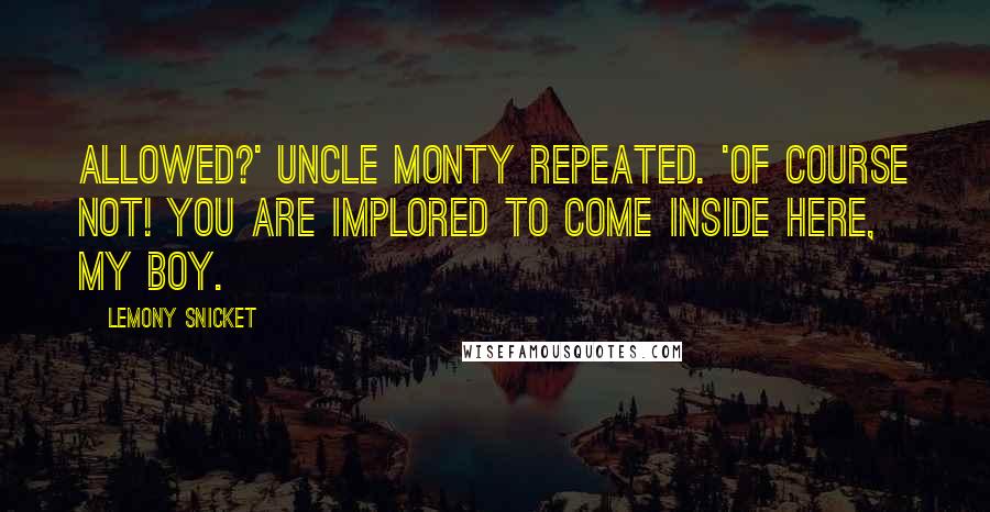 Lemony Snicket Quotes: Allowed?' Uncle Monty repeated. 'Of course not! You are implored to come inside here, my boy.