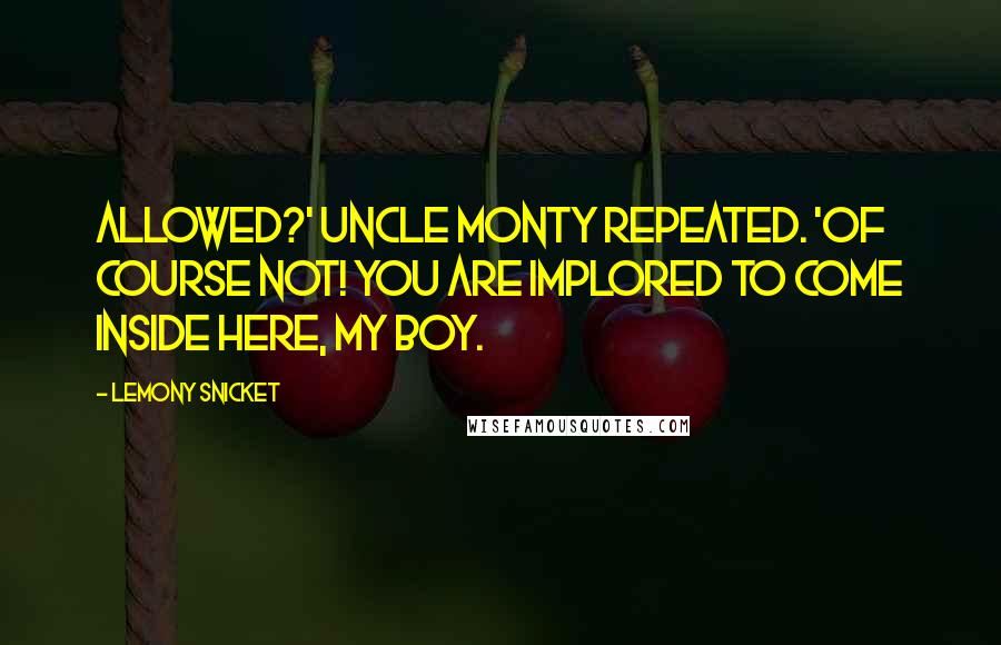 Lemony Snicket Quotes: Allowed?' Uncle Monty repeated. 'Of course not! You are implored to come inside here, my boy.