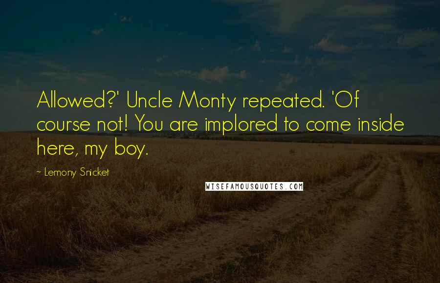 Lemony Snicket Quotes: Allowed?' Uncle Monty repeated. 'Of course not! You are implored to come inside here, my boy.