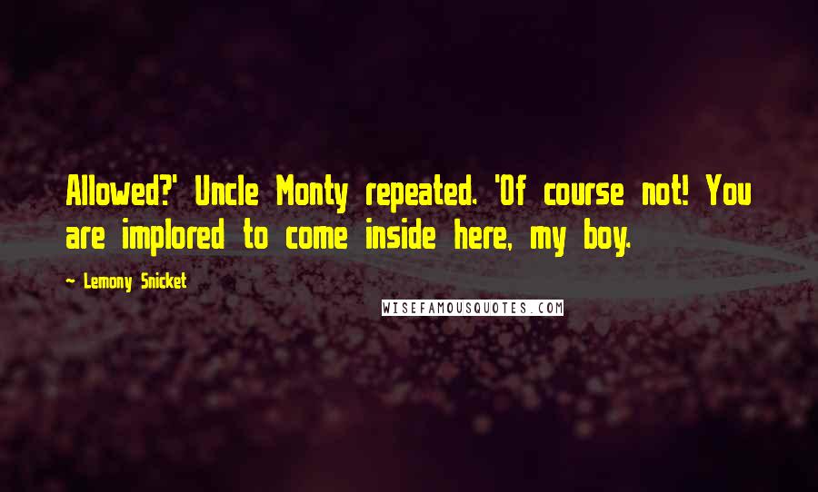 Lemony Snicket Quotes: Allowed?' Uncle Monty repeated. 'Of course not! You are implored to come inside here, my boy.