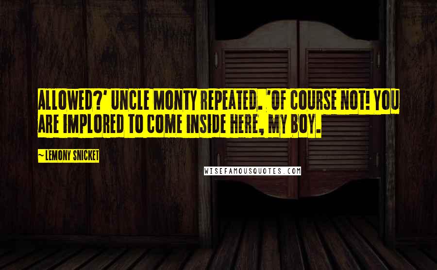 Lemony Snicket Quotes: Allowed?' Uncle Monty repeated. 'Of course not! You are implored to come inside here, my boy.