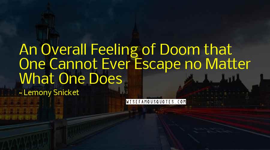 Lemony Snicket Quotes: An Overall Feeling of Doom that One Cannot Ever Escape no Matter What One Does