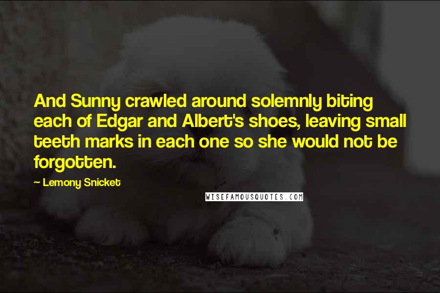 Lemony Snicket Quotes: And Sunny crawled around solemnly biting each of Edgar and Albert's shoes, leaving small teeth marks in each one so she would not be forgotten.