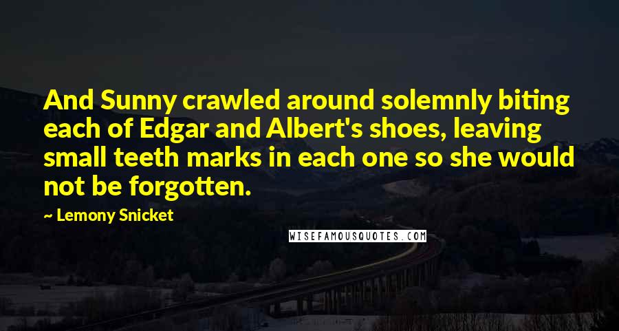 Lemony Snicket Quotes: And Sunny crawled around solemnly biting each of Edgar and Albert's shoes, leaving small teeth marks in each one so she would not be forgotten.