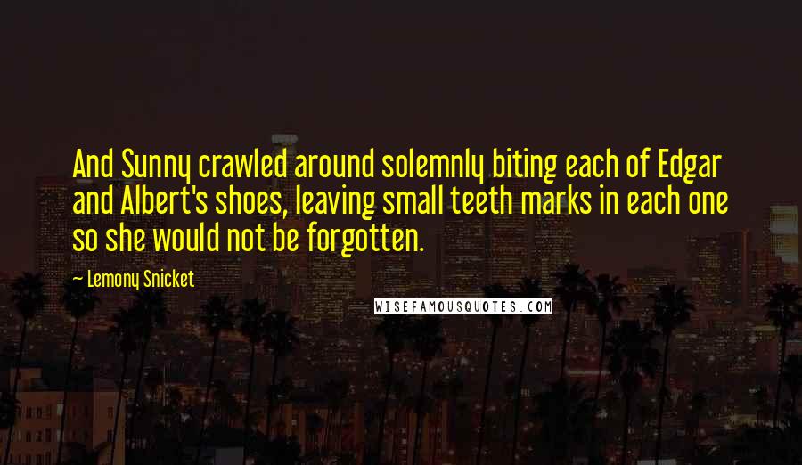 Lemony Snicket Quotes: And Sunny crawled around solemnly biting each of Edgar and Albert's shoes, leaving small teeth marks in each one so she would not be forgotten.